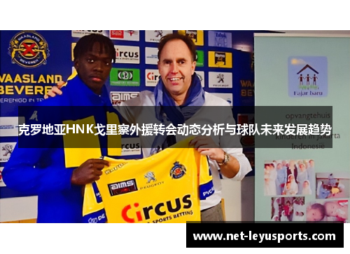 克罗地亚HNK戈里察外援转会动态分析与球队未来发展趋势 克罗地亚HNK戈里察外援转会动态分析与球队未来发展趋势