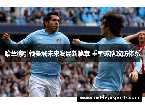 哈兰德引领曼城未来发展新篇章 重塑球队攻防体系 哈兰德引领曼城未来发展新篇章 重塑球队攻防体系