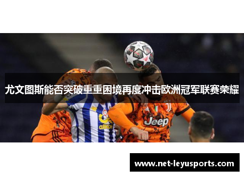 尤文图斯能否突破重重困境再度冲击欧洲冠军联赛荣耀 尤文图斯能否突破重重困境再度冲击欧洲冠军联赛荣耀