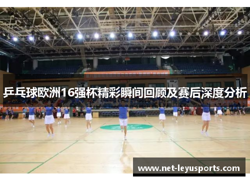 乒乓球欧洲16强杯精彩瞬间回顾及赛后深度分析 乒乓球欧洲16强杯精彩瞬间回顾及赛后深度分析