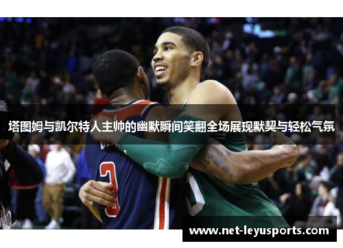 塔图姆与凯尔特人主帅的幽默瞬间笑翻全场展现默契与轻松气氛 塔图姆与凯尔特人主帅的幽默瞬间笑翻全场展现默契与轻松气氛