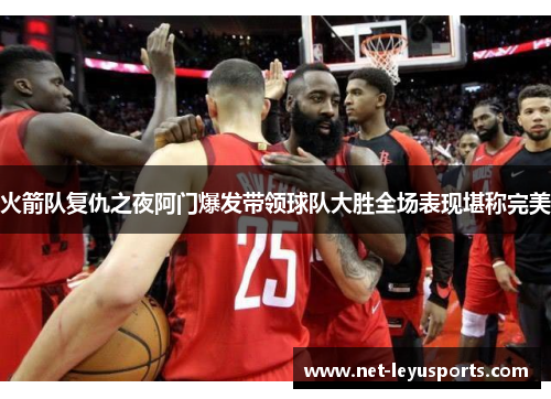 火箭队复仇之夜阿门爆发带领球队大胜全场表现堪称完美 火箭队复仇之夜阿门爆发带领球队大胜全场表现堪称完美