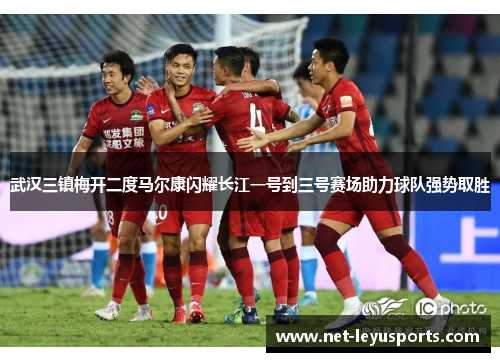 武汉三镇梅开二度马尔康闪耀长江一号到三号赛场助力球队强势取胜 武汉三镇梅开二度马尔康闪耀长江一号到三号赛场助力球队强势取胜