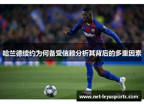 哈兰德续约为何备受信赖分析其背后的多重因素 哈兰德续约为何备受信赖分析其背后的多重因素