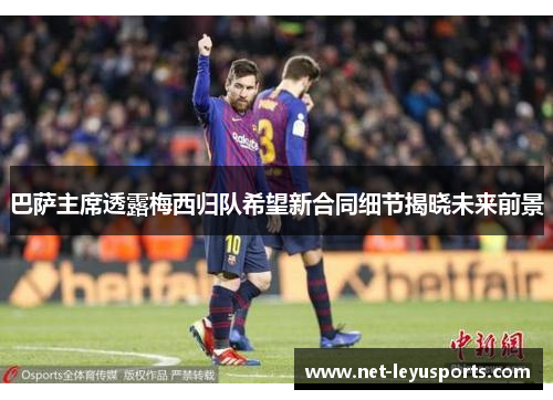 巴萨主席透露梅西归队希望新合同细节揭晓未来前景 巴萨主席透露梅西归队希望新合同细节揭晓未来前景