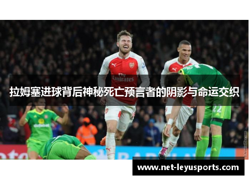 拉姆塞进球背后神秘死亡预言者的阴影与命运交织 拉姆塞进球背后神秘死亡预言者的阴影与命运交织