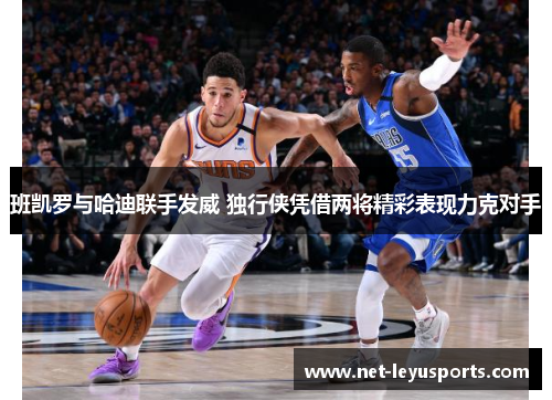 班凯罗与哈迪联手发威 独行侠凭借两将精彩表现力克对手 班凯罗与哈迪联手发威 独行侠凭借两将精彩表现力克对手