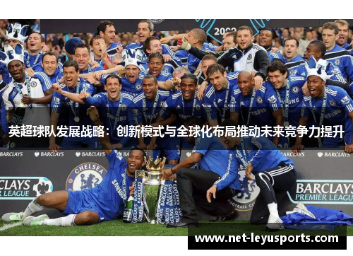 英超球队发展战略:创新模式与全球化布局推动未来竞争力提升 英超球队发展战略:创新模式与全球化布局推动未来竞争力提升