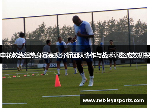 申花教练组热身赛表现分析团队协作与战术调整成效初探 申花教练组热身赛表现分析团队协作与战术调整成效初探