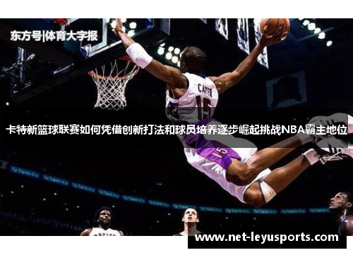 卡特新篮球联赛如何凭借创新打法和球员培养逐步崛起挑战NBA霸主地位 卡特新篮球联赛如何凭借创新打法和球员培养逐步崛起挑战NBA霸主地位