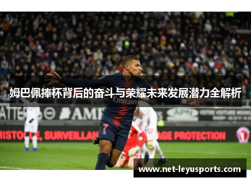 姆巴佩捧杯背后的奋斗与荣耀未来发展潜力全解析 姆巴佩捧杯背后的奋斗与荣耀未来发展潜力全解析
