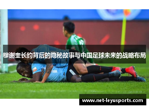 穆谢奎长约背后的隐秘故事与中国足球未来的战略布局 穆谢奎长约背后的隐秘故事与中国足球未来的战略布局