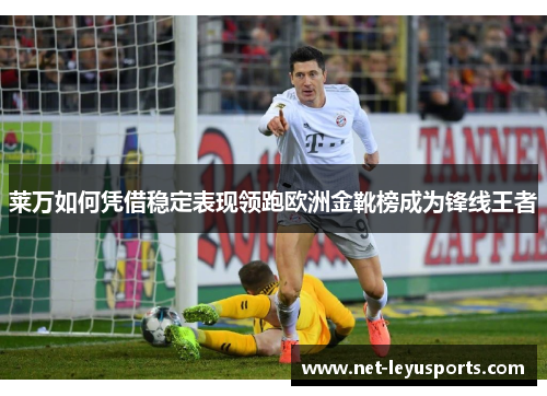 莱万如何凭借稳定表现领跑欧洲金靴榜成为锋线王者 莱万如何凭借稳定表现领跑欧洲金靴榜成为锋线王者