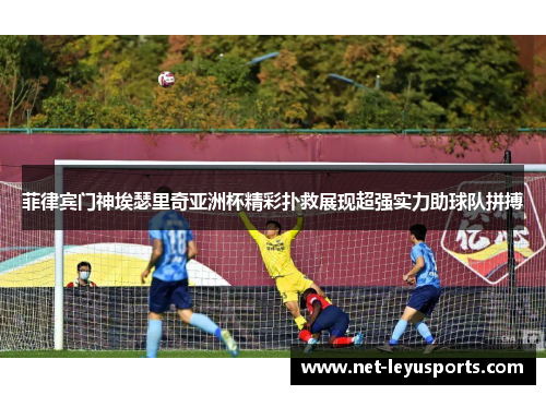 菲律宾门神埃瑟里奇亚洲杯精彩扑救展现超强实力助球队拼搏 菲律宾门神埃瑟里奇亚洲杯精彩扑救展现超强实力助球队拼搏