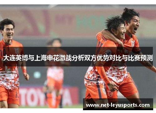 大连英博与上海申花激战分析双方优势对比与比赛预测 大连英博与上海申花激战分析双方优势对比与比赛预测