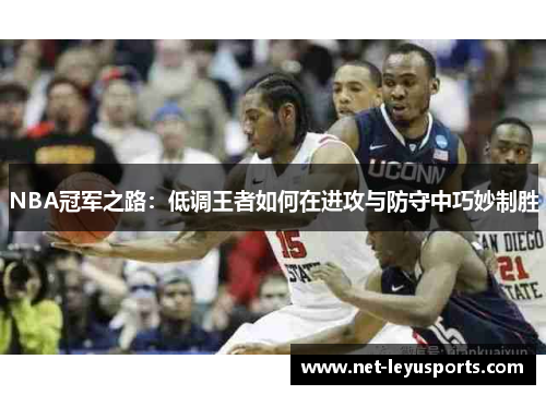 NBA冠军之路:低调王者如何在进攻与防守中巧妙制胜 NBA冠军之路:低调王者如何在进攻与防守中巧妙制胜
