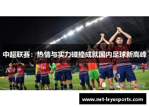 中超联赛:热情与实力碰撞成就国内足球新高峰 中超联赛:热情与实力碰撞成就国内足球新高峰