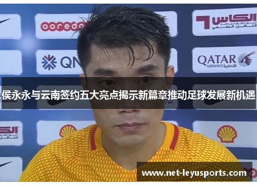 侯永永与云南签约五大亮点揭示新篇章推动足球发展新机遇 侯永永与云南签约五大亮点揭示新篇章推动足球发展新机遇
