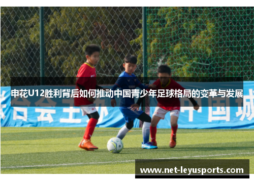 申花U12胜利背后如何推动中国青少年足球格局的变革与发展 申花U12胜利背后如何推动中国青少年足球格局的变革与发展