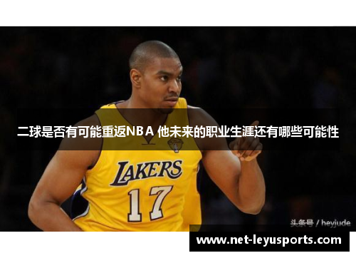 二球是否有可能重返NBA 他未来的职业生涯还有哪些可能性 二球是否有可能重返NBA 他未来的职业生涯还有哪些可能性