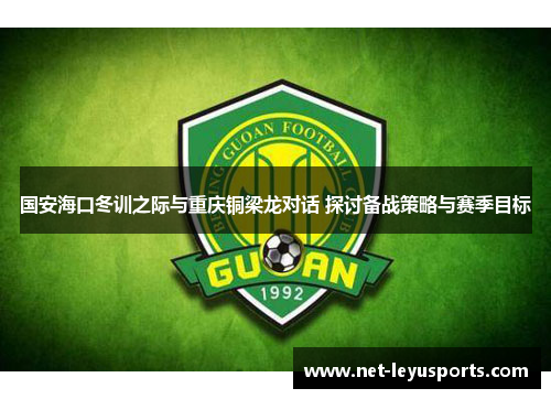 国安海口冬训之际与重庆铜梁龙对话 探讨备战策略与赛季目标 国安海口冬训之际与重庆铜梁龙对话 探讨备战策略与赛季目标