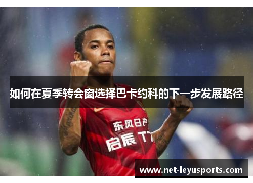 如何在夏季转会窗选择巴卡约科的下一步发展路径