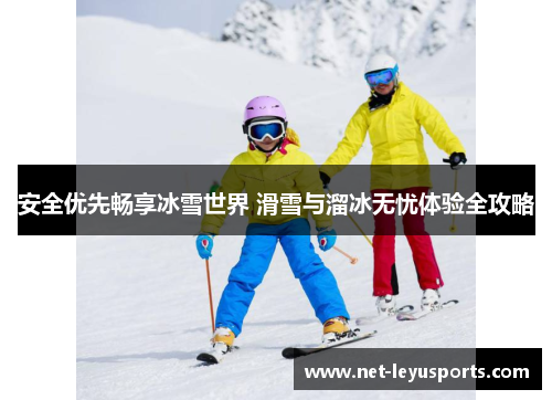 安全优先畅享冰雪世界 滑雪与溜冰无忧体验全攻略 安全优先畅享冰雪世界 滑雪与溜冰无忧体验全攻略