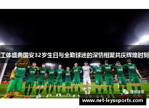 工体盛典国安32岁生日与全勤球迷的深情相聚共庆辉煌时刻