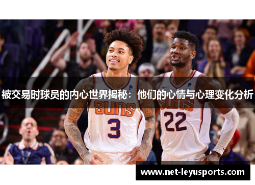 被交易时球员的内心世界揭秘:他们的心情与心理变化分析 被交易时球员的内心世界揭秘:他们的心情与心理变化分析
