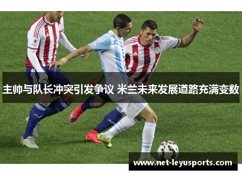 主帅与队长冲突引发争议 米兰未来发展道路充满变数 主帅与队长冲突引发争议 米兰未来发展道路充满变数