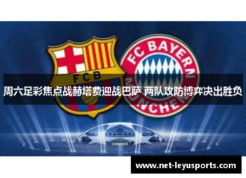 周六足彩焦点战赫塔费迎战巴萨 两队攻防博弈决出胜负 周六足彩焦点战赫塔费迎战巴萨 两队攻防博弈决出胜负