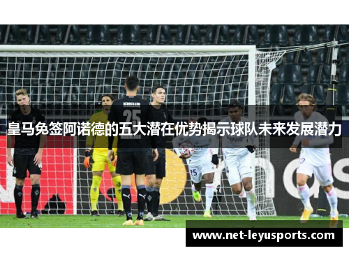 皇马免签阿诺德的五大潜在优势揭示球队未来发展潜力 皇马免签阿诺德的五大潜在优势揭示球队未来发展潜力