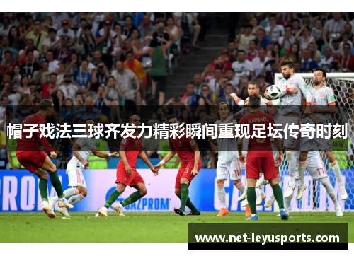 帽子戏法三球齐发力精彩瞬间重现足坛传奇时刻 帽子戏法三球齐发力精彩瞬间重现足坛传奇时刻