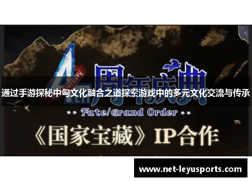 通过手游探秘中匈文化融合之道探索游戏中的多元文化交流与传承 通过手游探秘中匈文化融合之道探索游戏中的多元文化交流与传承