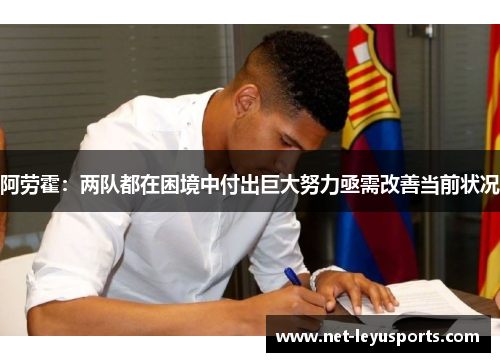 阿劳霍:两队都在困境中付出巨大努力亟需改善当前状况 阿劳霍:两队都在困境中付出巨大努力亟需改善当前状况