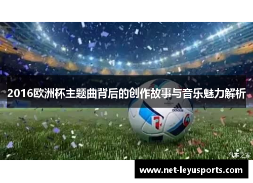 2016欧洲杯主题曲背后的创作故事与音乐魅力解析 2016欧洲杯主题曲背后的创作故事与音乐魅力解析