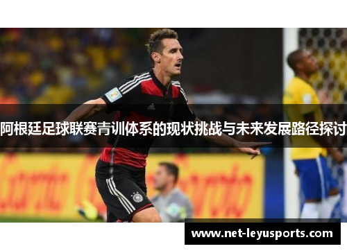 阿根廷足球联赛青训体系的现状挑战与未来发展路径探讨 阿根廷足球联赛青训体系的现状挑战与未来发展路径探讨