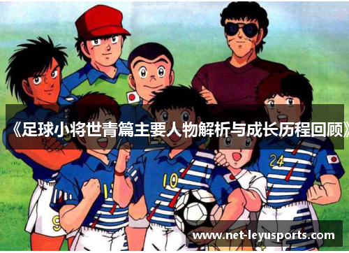 《足球小将世青篇主要人物解析与成长历程回顾》 《足球小将世青篇主要人物解析与成长历程回顾》