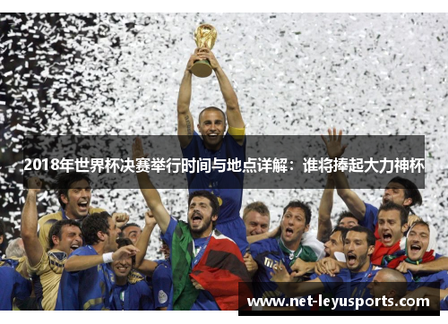 2018年世界杯决赛举行时间与地点详解:谁将捧起大力神杯 2018年世界杯决赛举行时间与地点详解:谁将捧起大力神杯