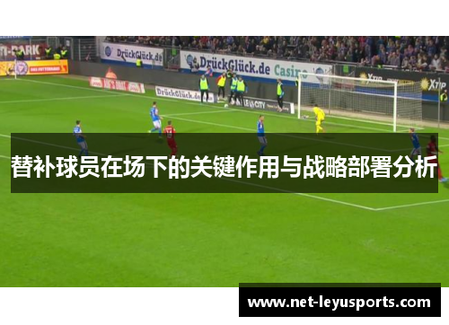 替补球员在场下的关键作用与战略部署分析 替补球员在场下的关键作用与战略部署分析
