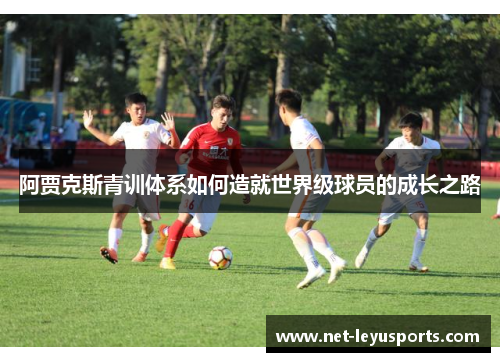阿贾克斯青训体系如何造就世界级球员的成长之路 阿贾克斯青训体系如何造就世界级球员的成长之路