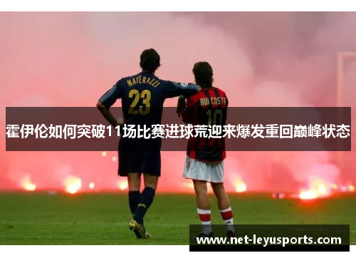 霍伊伦如何突破11场比赛进球荒迎来爆发重回巅峰状态 霍伊伦如何突破11场比赛进球荒迎来爆发重回巅峰状态