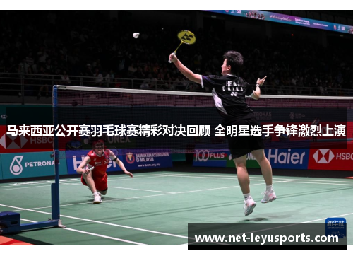 马来西亚公开赛羽毛球赛精彩对决回顾 全明星选手争锋激烈上演 马来西亚公开赛羽毛球赛精彩对决回顾 全明星选手争锋激烈上演