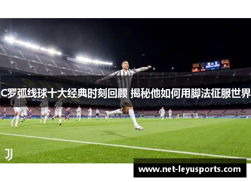 C罗弧线球十大经典时刻回顾 揭秘他如何用脚法征服世界 C罗弧线球十大经典时刻回顾 揭秘他如何用脚法征服世界