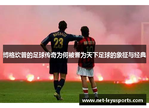 博格坎普的足球传奇为何被誉为天下足球的象征与经典 博格坎普的足球传奇为何被誉为天下足球的象征与经典
