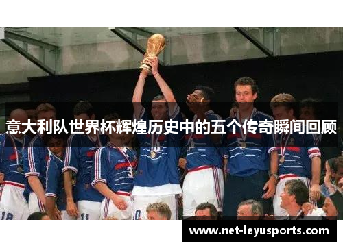 意大利队世界杯辉煌历史中的五个传奇瞬间回顾 意大利队世界杯辉煌历史中的五个传奇瞬间回顾