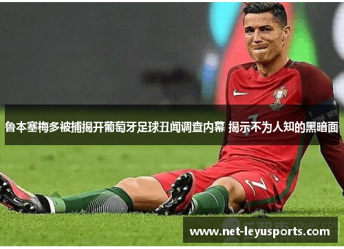 鲁本塞梅多被捕揭开葡萄牙足球丑闻调查内幕 揭示不为人知的黑暗面 鲁本塞梅多被捕揭开葡萄牙足球丑闻调查内幕 揭示不为人知的黑暗面