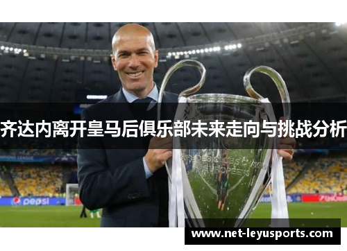 齐达内离开皇马后俱乐部未来走向与挑战分析 齐达内离开皇马后俱乐部未来走向与挑战分析