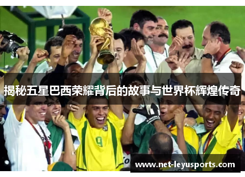 揭秘五星巴西荣耀背后的故事与世界杯辉煌传奇 揭秘五星巴西荣耀背后的故事与世界杯辉煌传奇