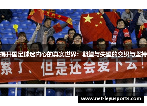 揭开国足球迷内心的真实世界:期望与失望的交织与坚持 揭开国足球迷内心的真实世界:期望与失望的交织与坚持